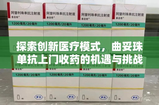 南昌探索创新医疗模式，曲妥珠单抗上门收药的机遇与挑战