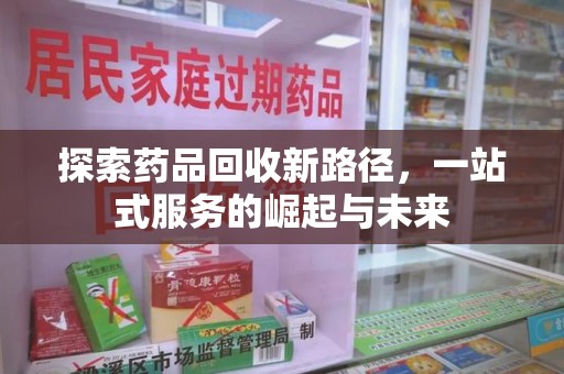 南昌探索药品回收新路径，一站式服务的崛起与未来