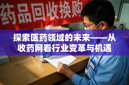 南昌探索医药领域的未来——从收药网看行业变革与机遇
