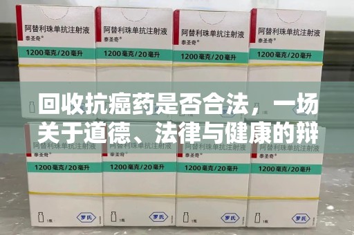 南昌回收抗癌药是否合法，一场关于道德、法律与健康的辩论