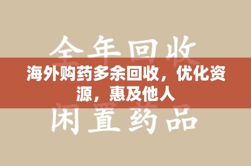 南昌海外购药多余回收，优化资源，惠及他人