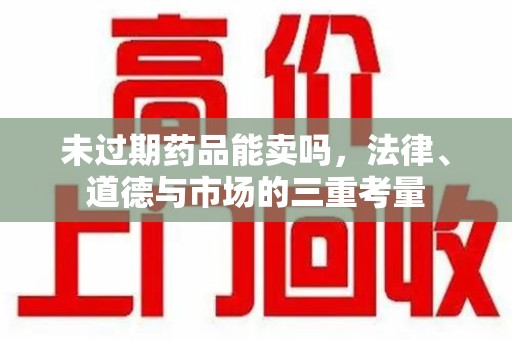 南昌未过期药品能卖吗，法律、道德与市场的三重考量