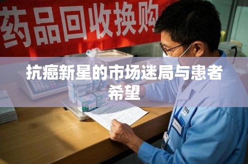 南昌抗癌新星的市场迷局与患者希望