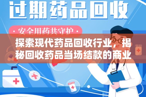 南昌探索现代药品回收行业，揭秘回收药品当场结款的商业奥秘