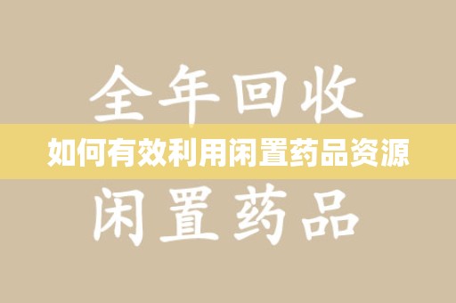南昌如何有效利用闲置药品资源