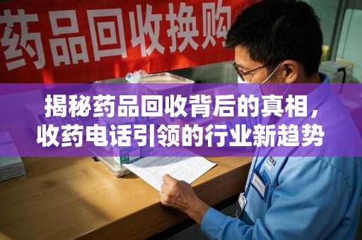 南昌揭秘药品回收背后的真相，收药电话引领的行业新趋势