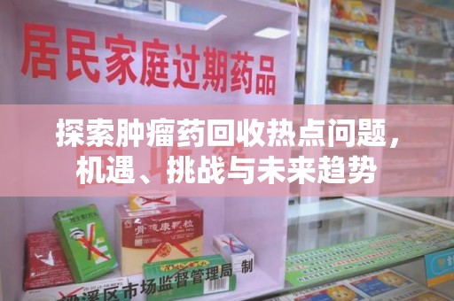 南昌探索肿瘤药回收热点问题，机遇、挑战与未来趋势