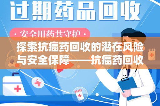 南昌探索抗癌药回收的潜在风险与安全保障——抗癌药回收安全吗？
