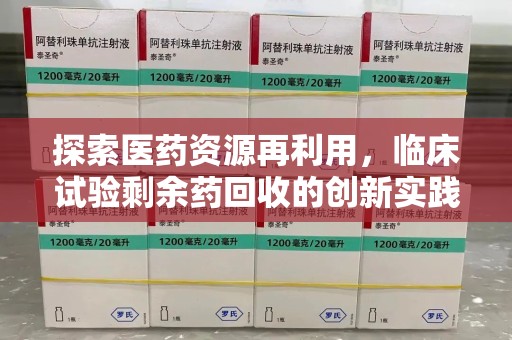 南昌探索医药资源再利用，临床试验剩余药回收的创新实践与社会意义