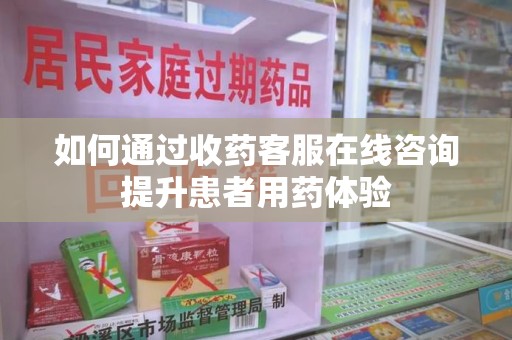 南昌如何通过收药客服在线咨询提升患者用药体验