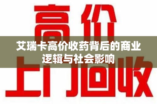 南昌艾瑞卡高价收药背后的商业逻辑与社会影响