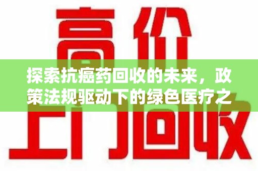 南昌探索抗癌药回收的未来，政策法规驱动下的绿色医疗之路
