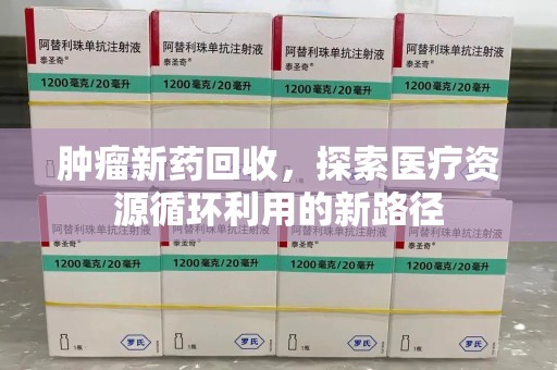 南昌肿瘤新药回收，探索医疗资源循环利用的新路径