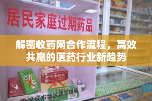 南昌解密收药网合作流程，高效共赢的医药行业新趋势