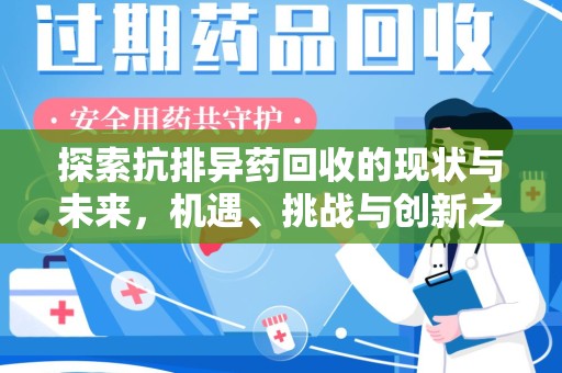 南昌探索抗排异药回收的现状与未来，机遇、挑战与创新之路