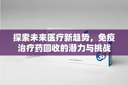 南昌探索未来医疗新趋势，免疫治疗药回收的潜力与挑战