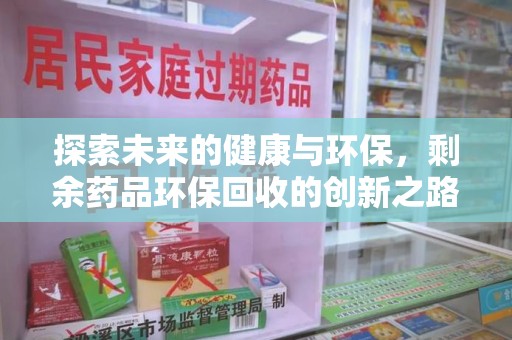 南昌探索未来的健康与环保，剩余药品环保回收的创新之路