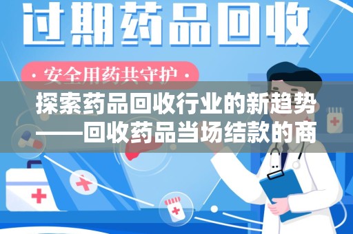 南昌探索药品回收行业的新趋势——回收药品当场结款的商业逻辑