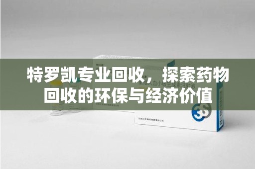 南昌特罗凯专业回收，探索药物回收的环保与经济价值