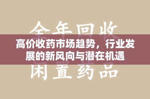 南昌高价收药市场趋势，行业发展的新风向与潜在机遇