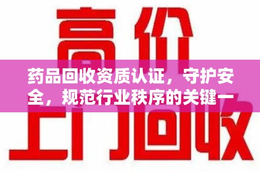 南昌药品回收资质认证，守护安全，规范行业秩序的关键一步