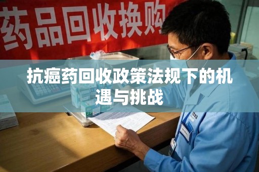 南昌抗癌药回收政策法规下的机遇与挑战