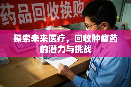 南昌探索未来医疗，回收肿瘤药的潜力与挑战