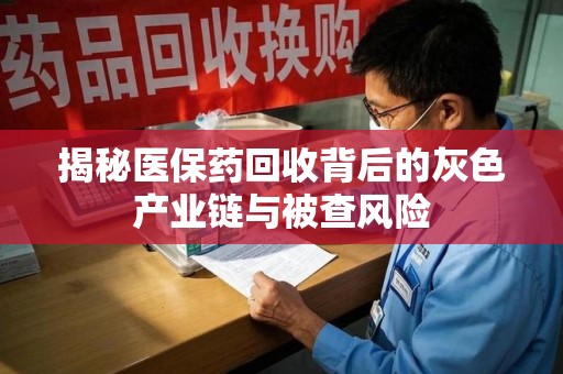南昌揭秘医保药回收背后的灰色产业链与被查风险