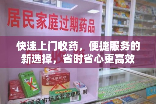 南昌快速上门收药，便捷服务的新选择，省时省心更高效