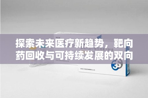 南昌探索未来医疗新趋势，靶向药回收与可持续发展的双向奔赴