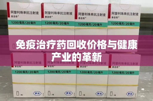 南昌免疫治疗药回收价格与健康产业的革新