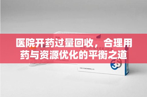 南昌医院开药过量回收，合理用药与资源优化的平衡之道