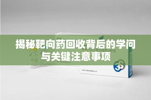 南昌揭秘靶向药回收背后的学问与关键注意事项