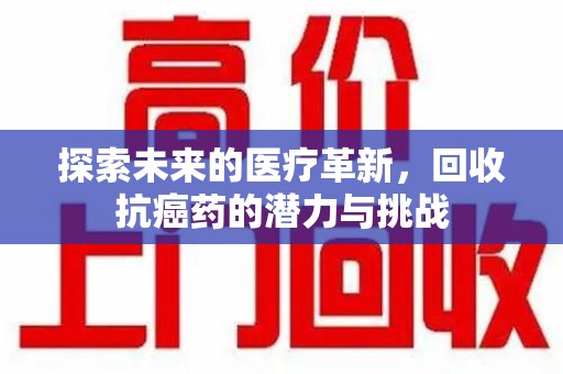 南昌探索未来的医疗革新，回收抗癌药的潜力与挑战