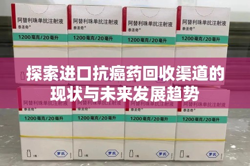 南昌探索进口抗癌药回收渠道的现状与未来发展趋势