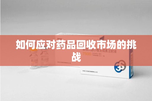 南昌如何应对药品回收市场的挑战