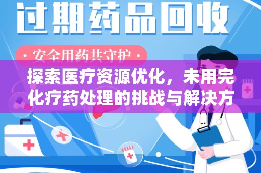 南昌探索医疗资源优化，未用完化疗药处理的挑战与解决方案