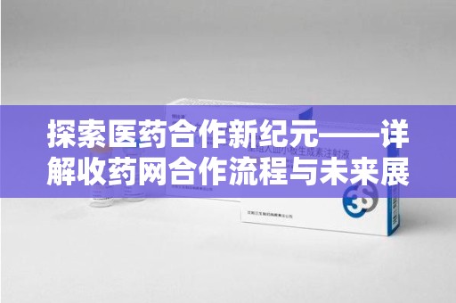 南昌探索医药合作新纪元——详解收药网合作流程与未来展望