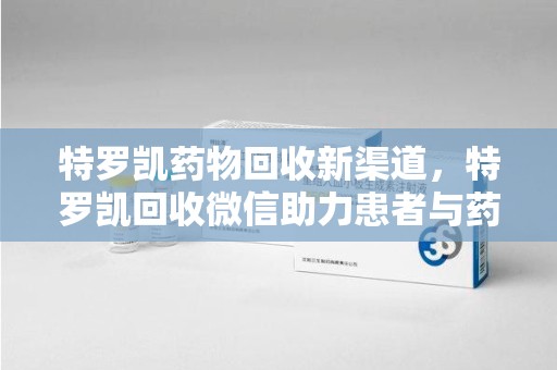 南昌特罗凯药物回收新渠道，特罗凯回收微信助力患者与药商双赢