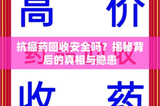 南昌抗癌药回收安全吗？揭秘背后的真相与隐患