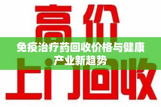 南昌免疫治疗药回收价格与健康产业新趋势