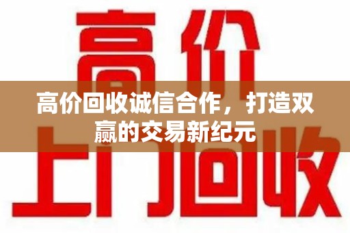 南昌高价回收诚信合作，打造双赢的交易新纪元