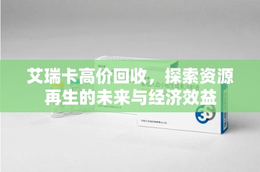 南昌艾瑞卡高价回收，探索资源再生的未来与经济效益