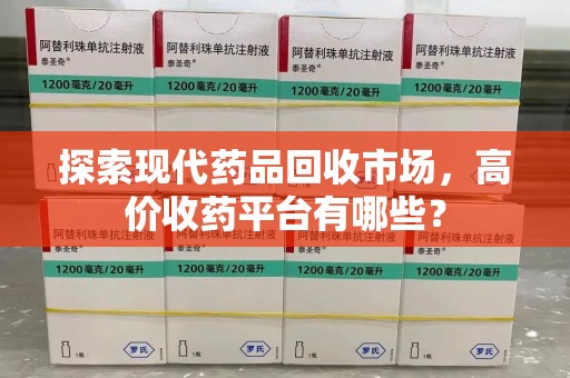 南昌探索现代药品回收市场，高价收药平台有哪些？