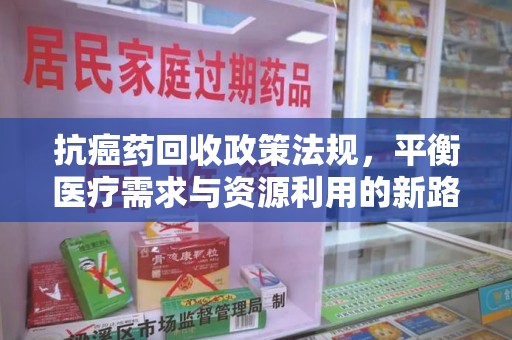 南昌抗癌药回收政策法规，平衡医疗需求与资源利用的新路径