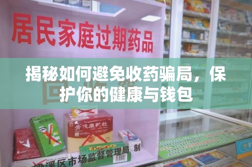 南昌揭秘如何避免收药骗局，保护你的健康与钱包