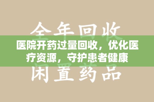 南昌医院开药过量回收，优化医疗资源，守护患者健康