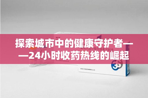 南昌探索城市中的健康守护者——24小时收药热线的崛起与意义