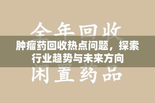 南昌肿瘤药回收热点问题，探索行业趋势与未来方向