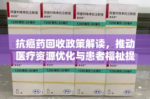 南昌抗癌药回收政策解读，推动医疗资源优化与患者福祉提升